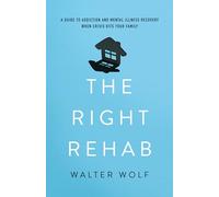 The Right Rehab: A Guide to Addiction and Mental Illness Recovery When Crisis Hits Your Family