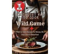 The Right Way to Cook Wild Game: Field-to-Table Recipes for Moose, Elk, Deer, Boar & Waterfowl