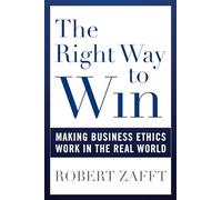 The Right Way to Win: Making Business Ethics Work in the Real World