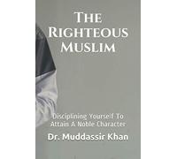 The Righteous Muslim: Disciplining Yourself To Attain A Noble Character (Islamic Self-Improvement)