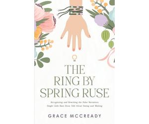 The Ring by Spring Ruse: Recognizing and Rewriting the False Narratives Single Girls Have Been Told About Dating and Waiting
