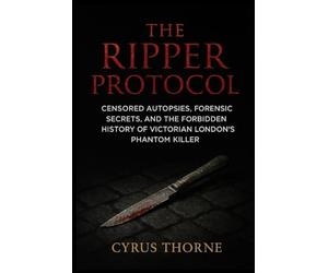 The Ripper Protocol: Censored Autopsies, Forensic Secrets, and the Forbidden History of Victorian London’s Phantom Killer: 1 (The Red Files)