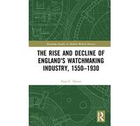 The Rise and Decline of England's Watchmaking Industry, 1550-1930 (Routledge Studies in Modern British History)