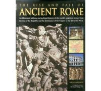 The Rise and Fall of Ancient Rome: An Illustrated Military and Political History of the World's Mightiest Power: From the Rise of the Republic and the Dominance of the Empire to the Fall of the West