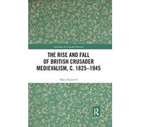 The Rise and Fall of British Crusader Medievalism, c.1825-1945 (Advances in Crusades Research)