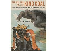 The Rise and Fall of King Coal: American Energy Transitions in an Age of Markets, 1800-1940 (Hagley Library Studies in Business, Technology, and Politics)