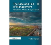 The Rise and Fall of Management: A Brief History of Practice, Theory and Context
