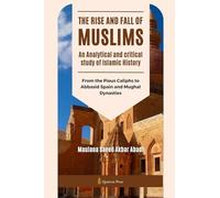 The Rise and Fall of Muslims - An Analytical and critical study of Islamic History: From the Pious Caliphs to Abbasid Spain and Mughal Dynasties