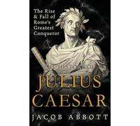 The Rise and Fall of Rome's Greatest Conqueror: The History of Julius Caesar