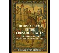 The Rise and Fall of the Crusader States: The History of the Outremer in the Holy Land