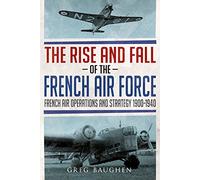 The Rise and Fall of the French Air Force: French Air Operations and Strategy 1900-1940