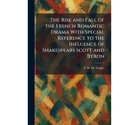 The Rise and Fall of the French Romantic Drama With Special Reference to the Influence of Shakespears Scott and Byron