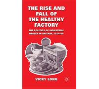 The Rise and Fall of the Healthy Factory: The Politics of Industrial Health in Britain, 1914-60