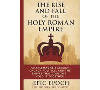 The Rise and Fall of the Holy Roman Empire: Charlemagne’s Legacy, Church Politics, and the Empire That Couldn’t Hold It Together (The Rise and Fall Series)