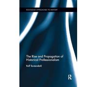 The Rise and Propagation of Historical Professionalism (Routledge Approaches to History)