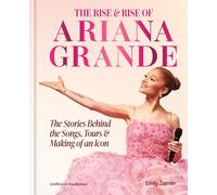 The Rise and Rise of Ariana Grande : The Stories Behind the Songs, Tours and Making of an Icon