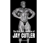 The Rise, Fall, And Rise of Jay Cutler: A No-Holds-Barred Look at the Unbelievable Journey of Bodybuilding’s Most Relentless Champion: 53 (The Bodybuilding Library)
