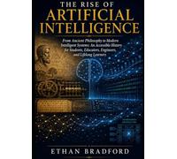 The Rise of Artificial Intelligence: From Ancient Philosophy to Modern Intelligent Systems: An Accessible History for Students, Educators, Engineers, and Lifelong Learners (History of Technology)