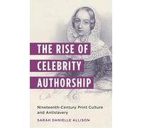 The Rise of Celebrity Authorship: Nineteenth-Century Print Culture and Antislavery