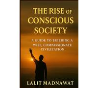 THE RISE OF CONSCIOUS SOCIETY: A Guide to Building a Wise, Compassionate Civilization