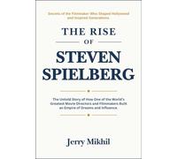 The Rise of Steven Spielberg: The Untold Story of How One of the World’s Greatest Movie Directors and Filmmakers Built an Empire of Dreams and Influence.