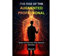 THE RISE OF THE AUGMENTED PROFESSIONAL: Master AI. Free Your Time. Become Essential.