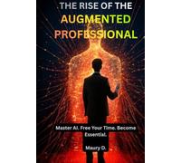 THE RISE OF THE AUGMENTED PROFESSIONAL: Master AI. Free Your Time. Become Essential.