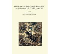 The Rise of the Dutch Republic - Volume 26: 1577, part III (Classic Books)