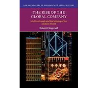 The Rise of the Global Company: Multinationals and the Making of the Modern World (New Approaches to Economic and Social History)