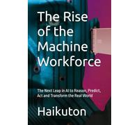 The Rise of the Machine Workforce: The Next Leap in AI to Reason, Predict, Act and Transform the Real World