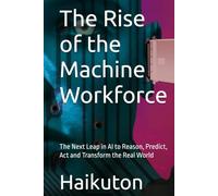 The Rise of the Machine Workforce: The Next Leap in AI to Reason, Predict, Act and Transform the Real World