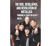 THE RISE, RESILLIENCE, AND REVOLUTION OF METALLICA: FORGING A LEGACY IN HEAVY METAL