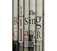 The Rising Clamor: The American Press, the Central Intelligence Agency, and the Cold War
