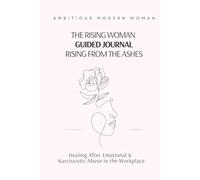 The Rising Woman - Guided Journal - Rising from the Ashes: Healing After Emotional & Narcissistic Abuse in the Workplace (The Rising Woman Series)