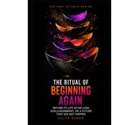 THE RITUAL OF BEGINNING AGAIN: RETURN TO LIFE AFTER LOSS, DISILLUSIONMENT, OR A FUTURE THAT DID NOT HAPPEN (THE LOST RITUALS SERIES)