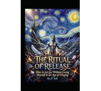 THE RITUAL OF RELEASE™: How to Let Go Without Losing Yourself in an Age of Clinging (Hard Life Problems Worth Solving)