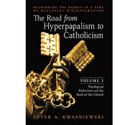 The Road from Hyperpapalism to Catholicism: Rethinking the Papacy in a Time of Ecclesial Disintegration: Volume 1 (Theological Reflections on the Rock of the Church)