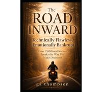 The Road Inward: Technically Flawless, Emotionally Bankrupt: How Childhood Silence Breaks the Way You Make Decisions