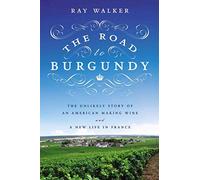 The Road to Burgundy: The Unlikely Story of an American Making Wine and a New Life in France