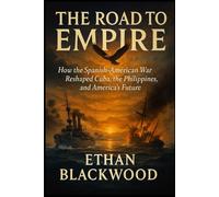 The Road to Empire: How the Spanish-American War Reshaped Cuba, the Philippines, and America's Future