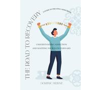 The Road to Recovery - A Guide to Treating Addictions: Understanding Addiction and Mapping Your Path Forward