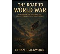 The Road to World War: How Nationalism, Alliances, and a Balkan Crisis Led to the Great Conflict
