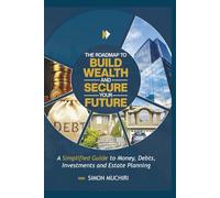 THE ROADMAP TO BUILD WEALTH AND SECURE YOUR FUTURE: A Simplified Guide to Money, Debts, Investments and Estate Planning