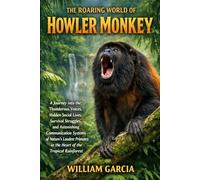 THE ROARING WORLD OF HOWLER MONKEY: A Journey into the Thunderous Voices, Hidden Social Lives, Survival Struggles, and Astonishing Communication ... in the Heart of the Tropical Rainforest