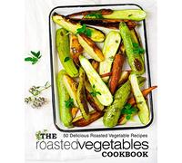 The Roasted Vegetables Cookbook: 50 Delicious Roasted Vegetables Recipes (2nd Edition)