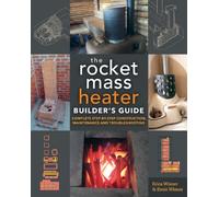 The Rocket Mass Heater Builder's Guide : Complete Step-by-Step Construction, Maintenance and Troubleshooting