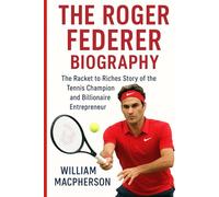 THE ROGER FEDERER BIOGRAPHY: The Racket to Riches story of the Tennis Champion and Billionaire Entrepreneurer