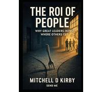 The ROI of People;: Why Great Leaders Invest Where Others Cut