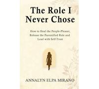 The Role I Never Chose: How to Heal the People-Pleaser, Release the Parentified Role, and Lead with Self-Trust