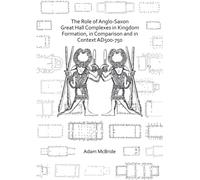 The Role of Anglo-Saxon Great Hall Complexes in Kingdom Formation, in Comparison and in Context AD 500-750